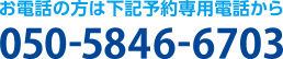 お電話の方は下記予約専用電話から 050-5846-6703